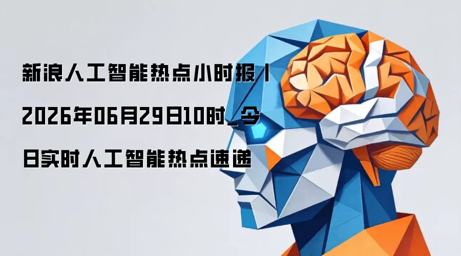 新浪人工智能热点小时报:2026年06月29日10时_今日实时人工智能热点速递