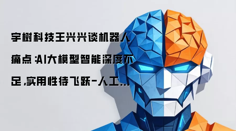 宇树科技王兴兴谈机器人痛点：AI大模型智能深度不足:实用性待飞跃-人工智能-ITBear比尔科技