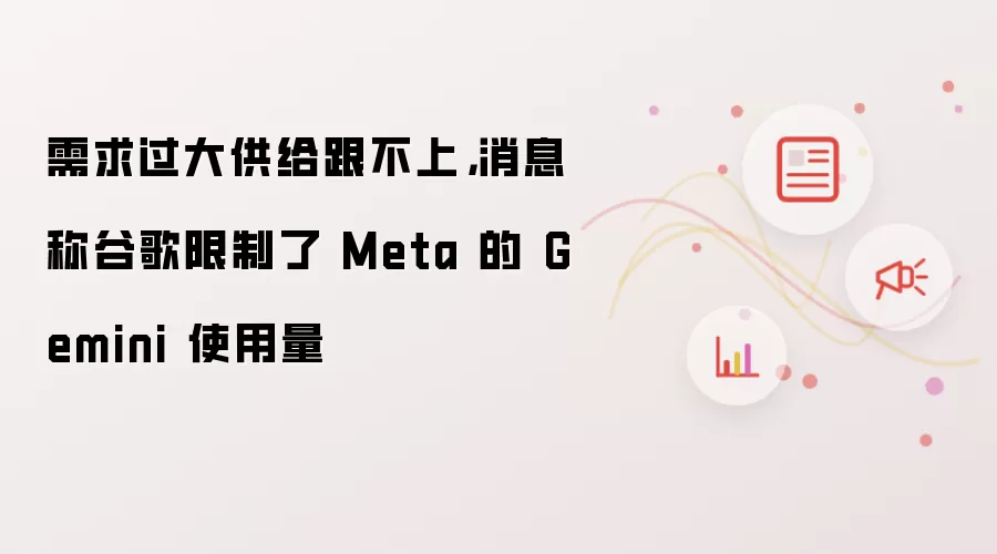 需求过大供给跟不上:消息称谷歌限制了 Meta 的 Gemini 使用量