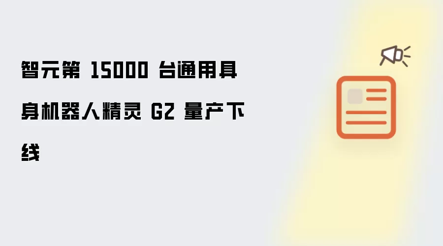 智元通用具身机器人精灵 G2 第 15000 台量产下线