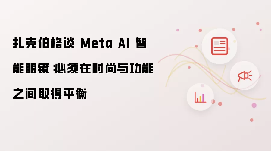 扎克伯格谈 Meta AI 智能眼镜：必须在时尚与功能间取得平衡