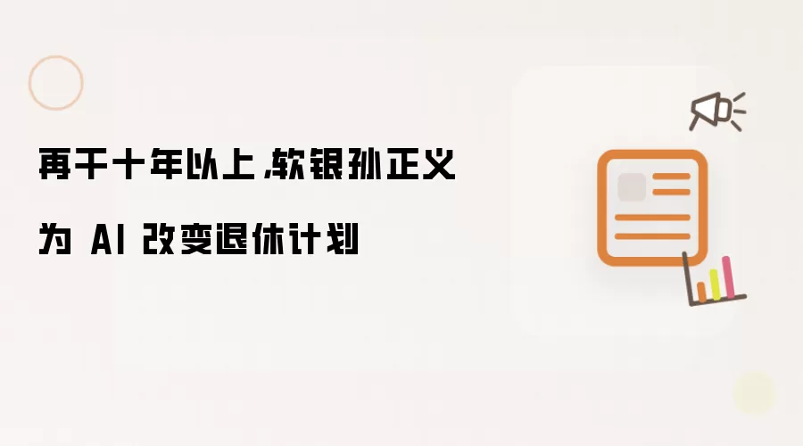 软银孙正义为 AI 改变退休计划：再干十年以上