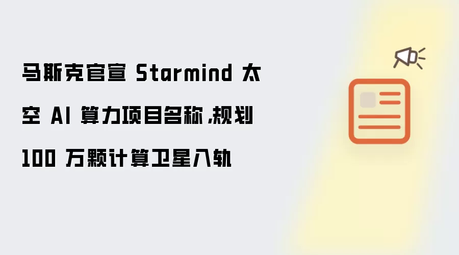 马斯克官宣 Starmind 太空 AI 算力项目名称:规划 100 万颗计算卫星入轨