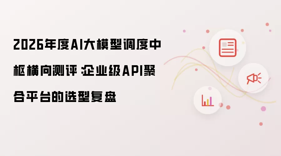 2026年度AI大模型调度中枢横向评测：企业级API聚合平台的选型复盘