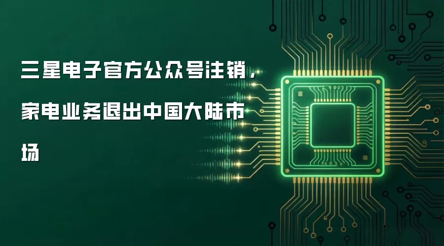 三星电子官方公众号注销：家电业务退出中国大陆市场