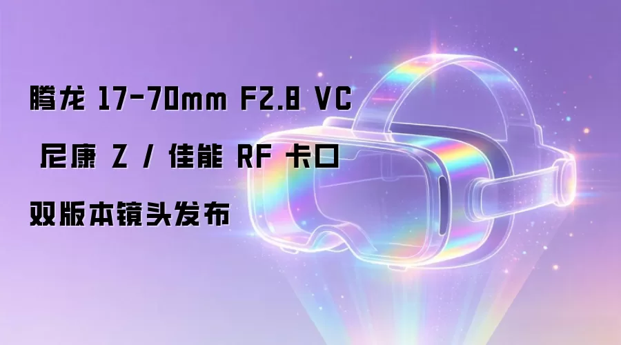 尼康 Z / 佳能 RF 卡口双版本 腾龙 17-70mm F2.8 VC 镜头发布