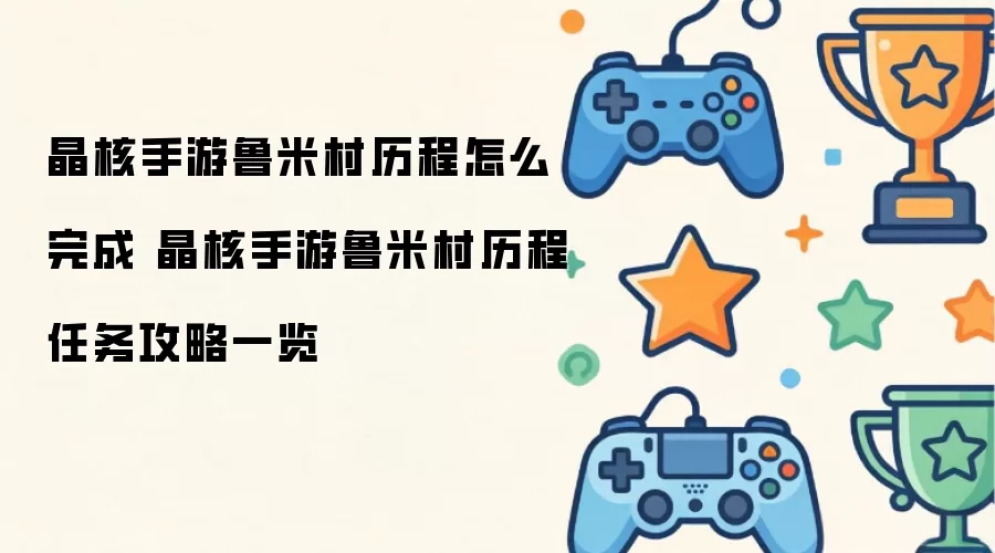 晶核手游鲁米村历程怎么完成 晶核手游鲁米村历程任务攻略汇总