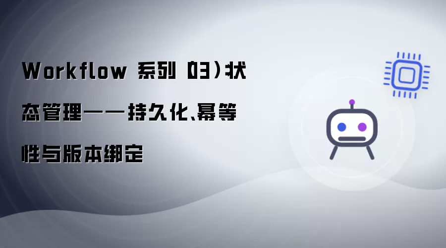 Workflow 系列(03):状态管理——持久化、幂等性与版本绑定