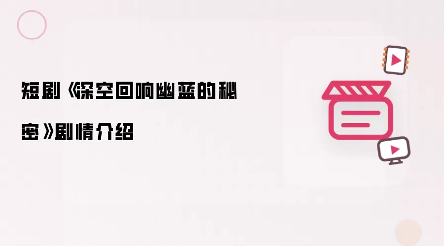 短剧《深空回响幽蓝的秘密》剧情介绍