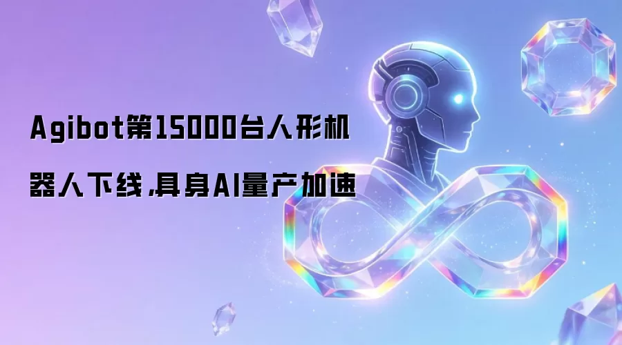 Agibot第15000台人形机器人下线，具身AI量产加速