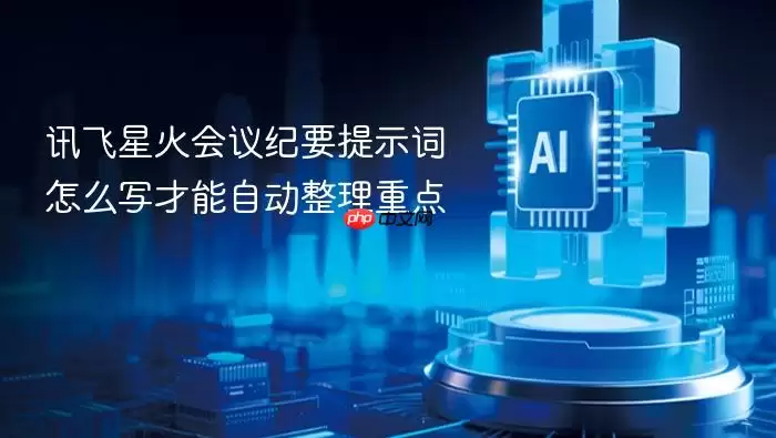 讯飞星火会议纪要提示词怎么写才能自动整理重点