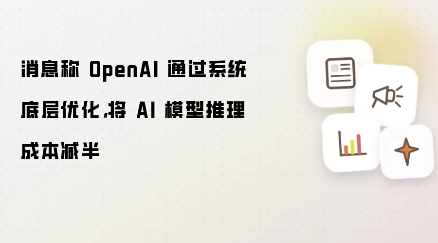 消息称 OpenAI 通过系统底层优化,将 AI 模型推理成本减半