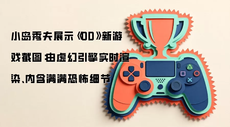 小岛秀夫展示《OD》新游戏截图：由虚幻引擎实时渲染、内含满满恐怖细节