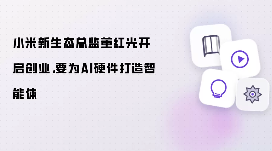 小米新生态总监董红光开启创业,要为AI硬件打造智能体
