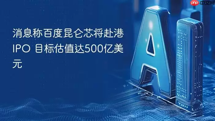 消息称百度昆仑芯计划赴港IPO_目标估值达500亿美元