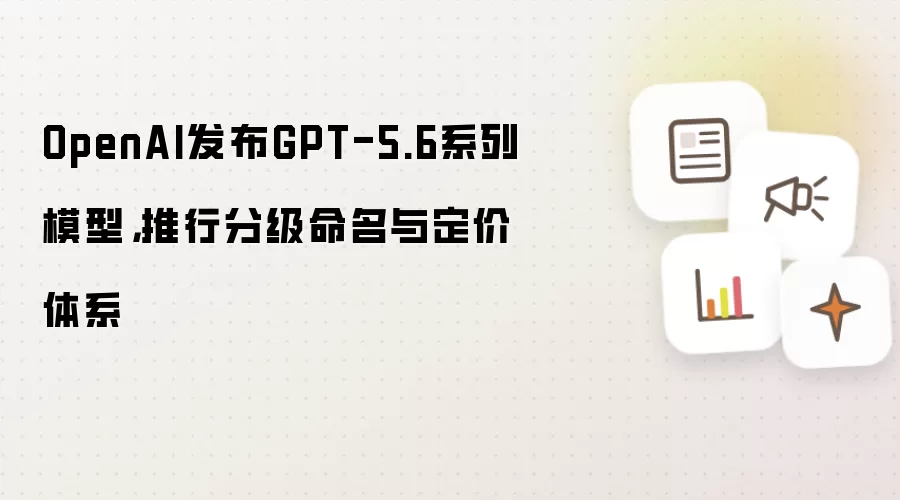 OpenAI发布GPT-5.6系列模型：推行分级命名与定价体系