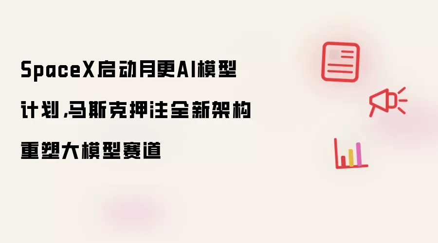 SpaceX启动月更AI模型计划：马斯克押注全新架构重塑大模型赛道