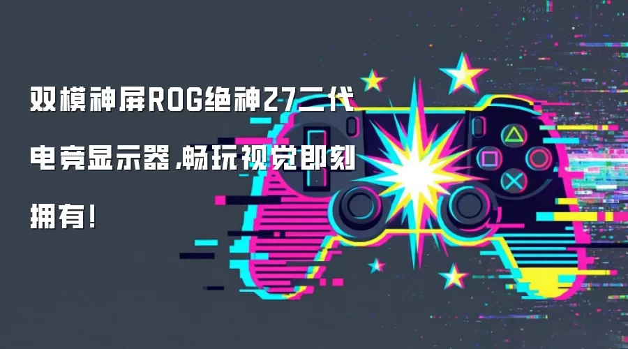 双模神屏ROG绝神27二代电竞显示器：畅玩视觉即刻拥有！