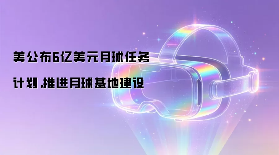 美公布6亿美元月球任务计划：推进月球基地建设