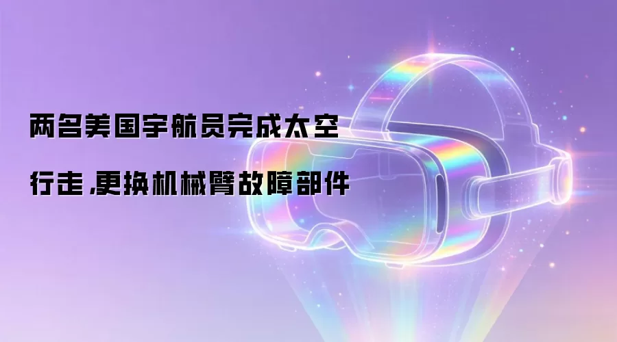 两名美国宇航员完成太空行走:更换机械臂故障部件