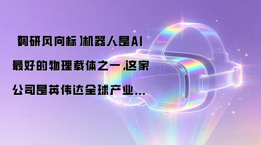 【调研风向标】机器人是AI最好的物理载体之一：这家公司是英伟达全球产业数字化生态布局的重要合作伙伴！