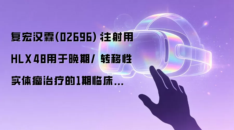 复宏汉霖(02696)：注射用HLX48用于晚期或转移性实体瘤治疗的1期临床研究于中国境内完成首例患者给药