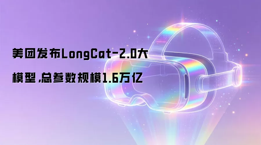 美团发布LongCat-2.0大模型:总参数规模1.6万亿