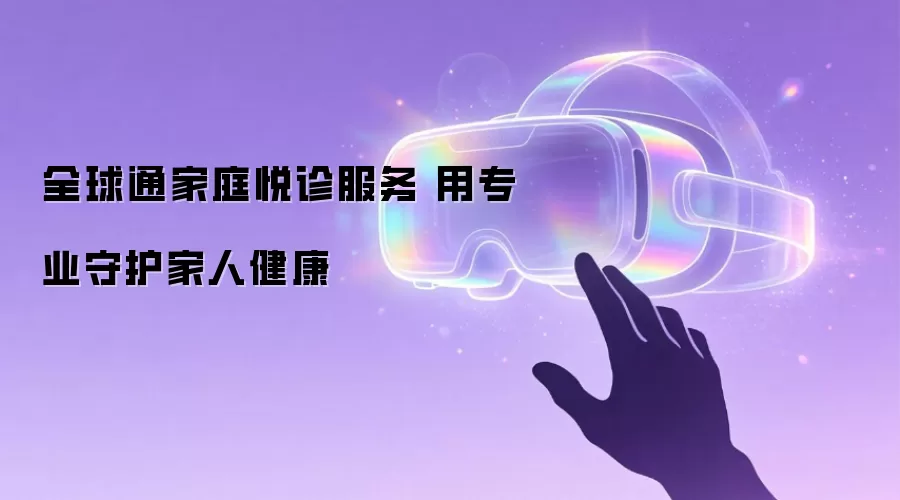 全球通家庭悦诊服务 以专业守护家人健康