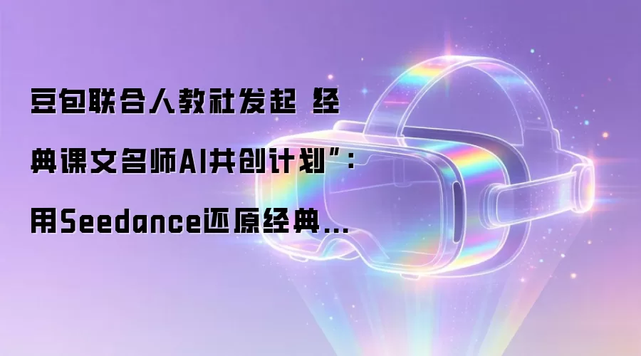 豆包联合人教社发起经典课文名师AI共创计划：用Seedance还原经典课文