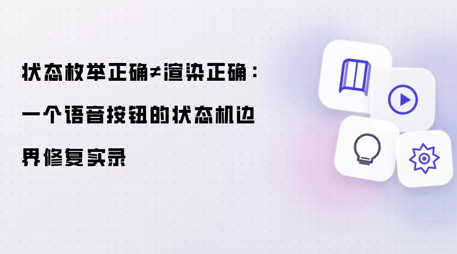 状态枚举正确不等于渲染正确：语音按钮的状态机边界修复实录