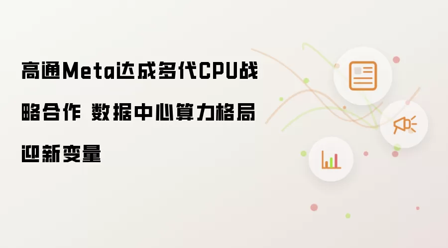 高通Meta达成多代CPU战略合作 数据中心算力格局迎新变量