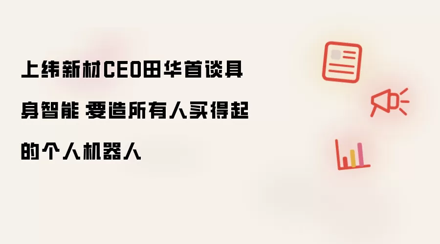 上纬新材CEO田华首谈具身智能：要造所有人买得起的个人机器人