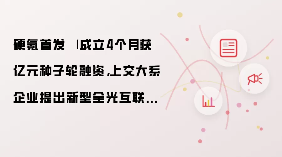 硬氪首发 | 成立4个月获亿元种子轮融资,上交大系企业提出新型全光互联架构