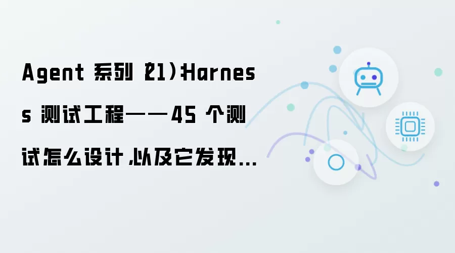 Agent 系列(21):Harness 测试工程——45 个测试怎么设计,以及它发现了什么 bug