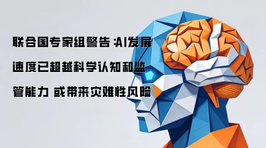 联合国专家组警告：AI发展速度已超越科学认知和监管能力 或带来灾难性风险
