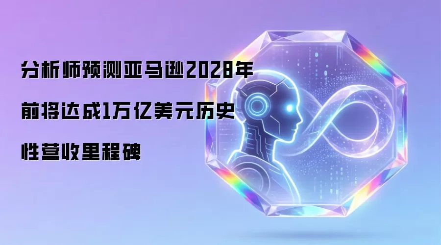 分析师预测亚马逊2028年前将达成1万亿美元历史性营收里程碑