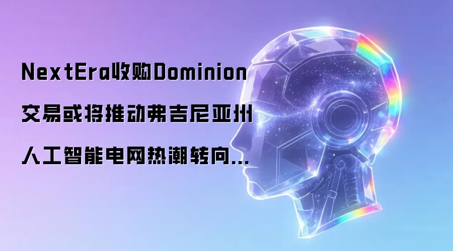 NextEra收购Dominion交易或将推动弗吉尼亚州人工智能电网热潮转向更具合规性的增长模式