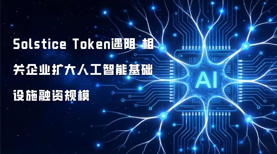 Solstice Token遇阻 相关企业扩大人工智能基础设施融资规模