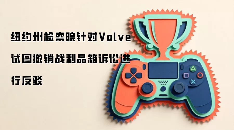 纽约州检察院针对Valve试图撤销战利品箱诉讼进行反驳