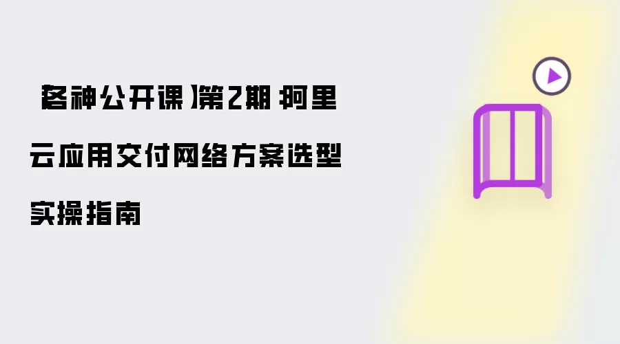 【洛神公开课】第2期:阿里云应用交付网络方案选型实操指南
