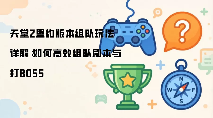天堂2盟约版本组队玩法详解：如何高效组队刷本与打BOSS