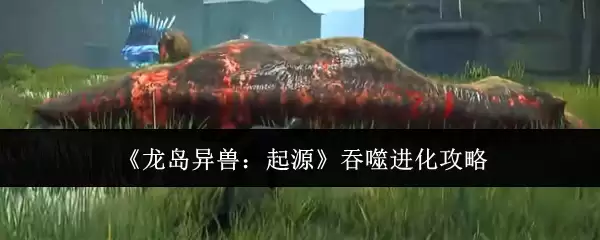 《龙岛异兽：起源》吞噬进化攻略