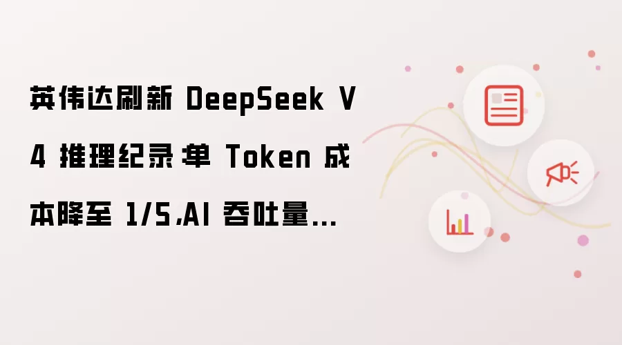 英伟达刷新 DeepSeek V4 推理纪录：单 Token 成本降至 1/5：AI 吞吐量最高提升 20 倍