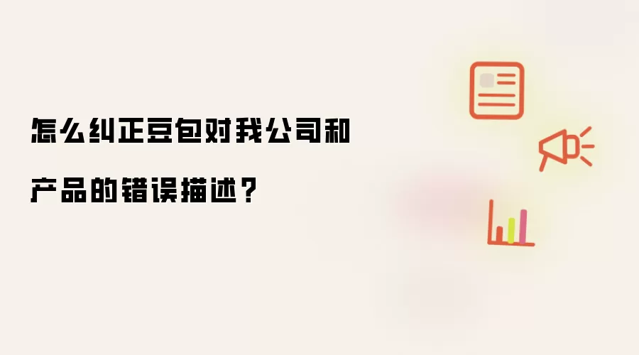 如何纠正豆包对我公司和产品的错误描述？