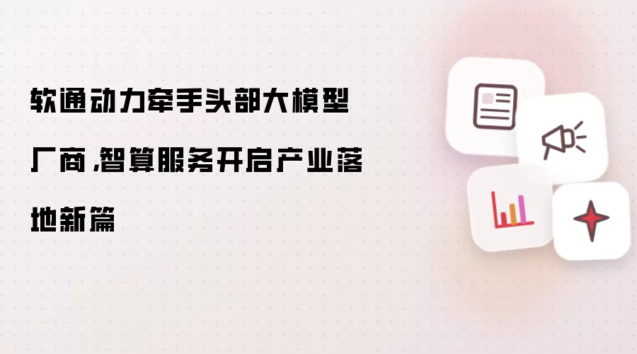 软通动力牵手头部大模型厂商:智算服务开启产业落地新篇