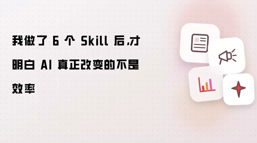 我做完6个Skill后才明白AI真正改变的不是效率