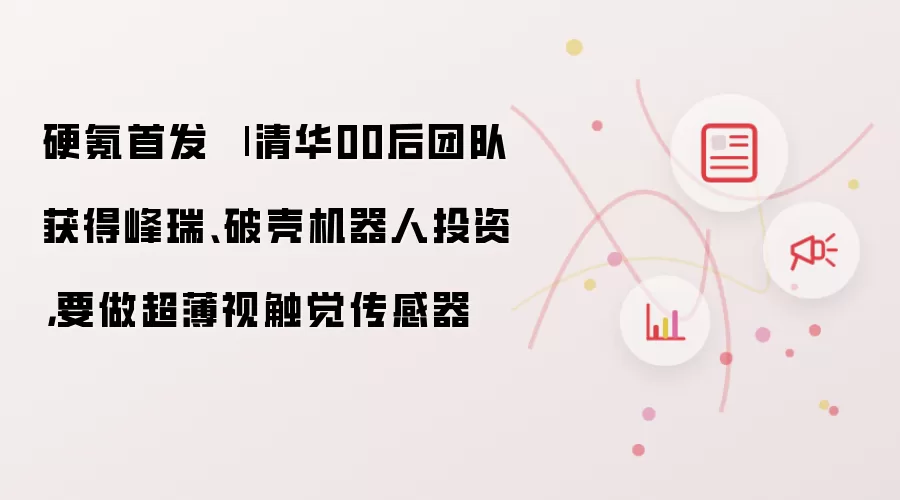 硬氪首发 | 清华00后团队获得峰瑞、破壳机器人投资:要做超薄视触觉传感器