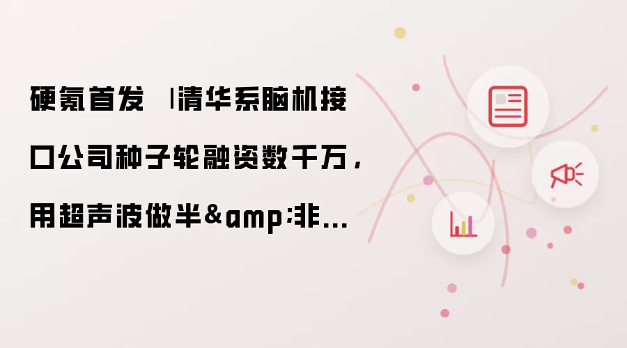 硬氪首发 | 清华系脑机接口公司种子轮融资数千万，用超声波做半与非侵入脑机
