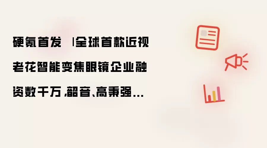 硬氪首发 | 全球首款近视老花智能变焦眼镜企业融资数千万:韶音、高秉强押注