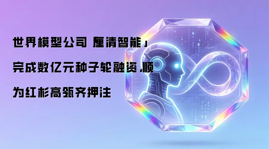 世界模型公司厘清智能完成数亿元种子轮融资：顺为红杉高瓴齐押注